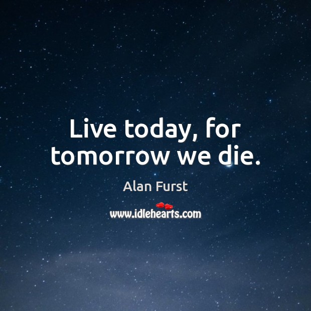Live today, for tomorrow we die. Alan Furst Picture Quote
