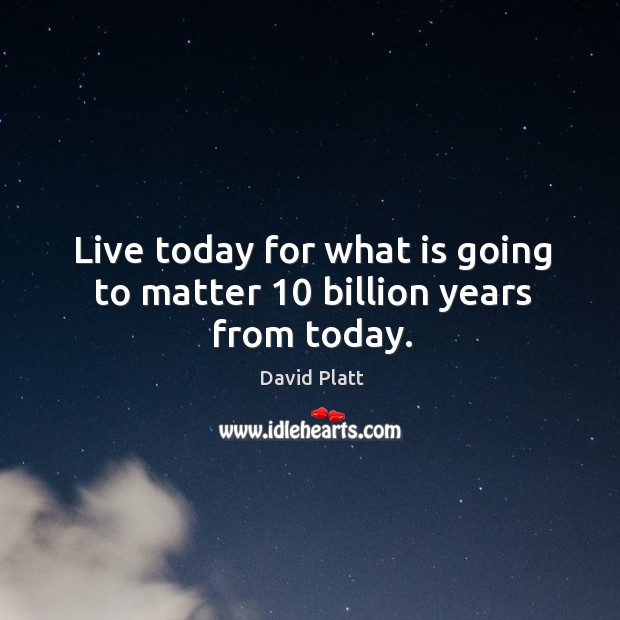 Live today for what is going to matter 10 billion years from today. David Platt Picture Quote