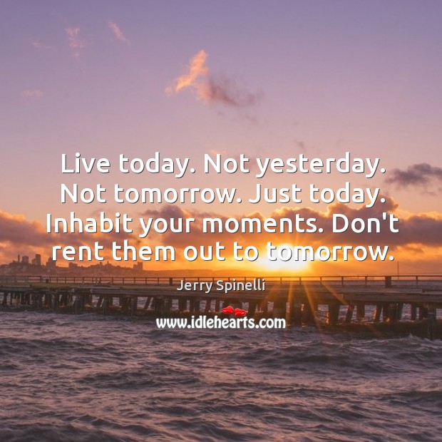 Live today. Not yesterday. Not tomorrow. Just today. Inhabit your moments. Don’t Image