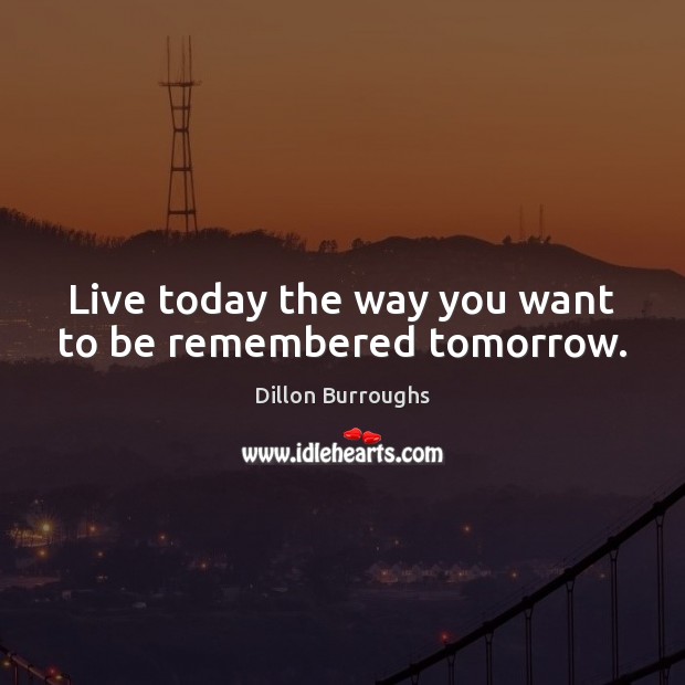 Live today the way you want to be remembered tomorrow. Image