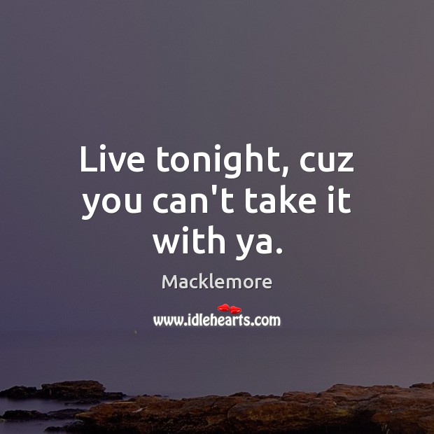Live tonight, cuz you can’t take it with ya. Macklemore Picture Quote