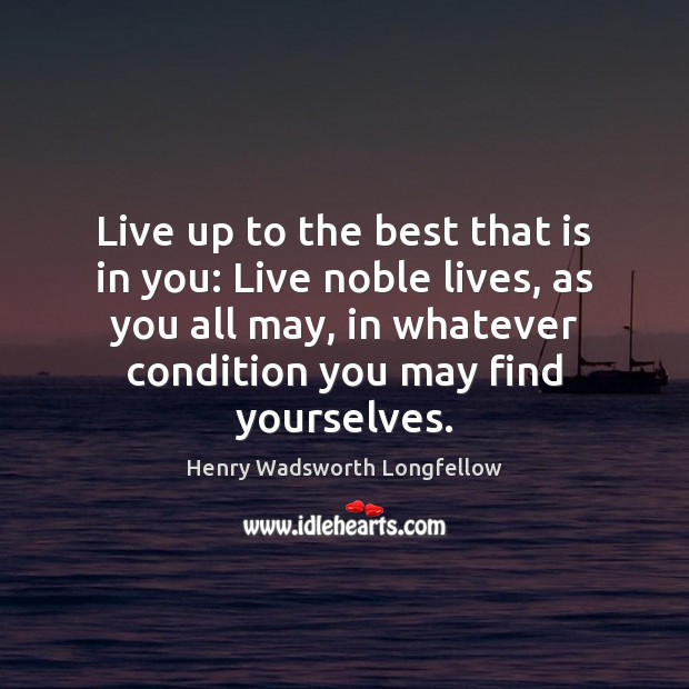 Live up to the best that is in you: Live noble lives, Henry Wadsworth Longfellow Picture Quote
