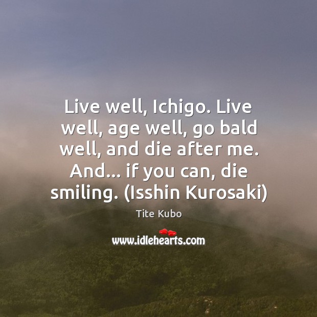 Live well, Ichigo. Live well, age well, go bald well, and die Tite Kubo Picture Quote