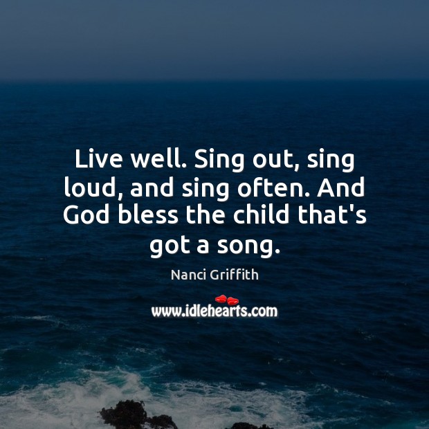 Live well. Sing out, sing loud, and sing often. And God bless the child that’s got a song. Image