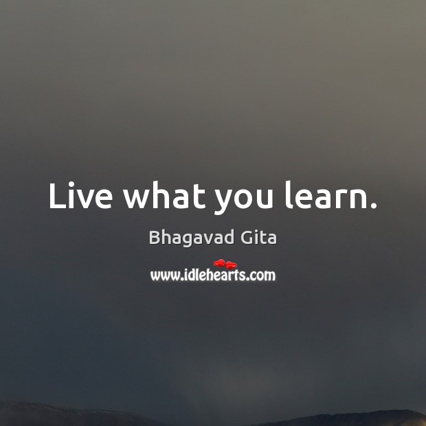 Live what you learn. Bhagavad Gita Picture Quote