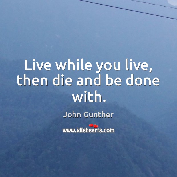 Live while you live, then die and be done with. John Gunther Picture Quote
