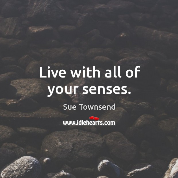 Live with all of your senses. Sue Townsend Picture Quote