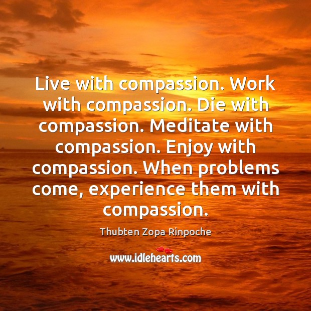 Live with compassion. Work with compassion. Die with compassion. Meditate with compassion. Thubten Zopa Rinpoche Picture Quote