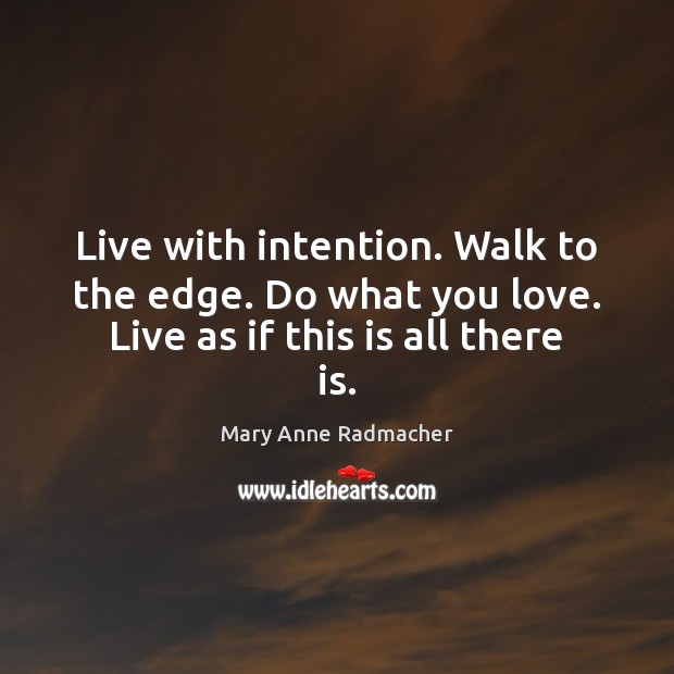 Live with intention. Walk to the edge. Do what you love. Live as if this is all there is. Image