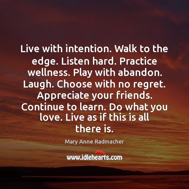 Live with intention. Walk to the edge. Listen hard. Practice wellness. Play Mary Anne Radmacher Picture Quote