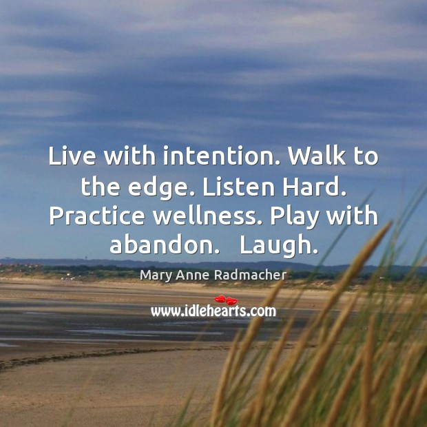 Live with intention. Walk to the edge. Listen Hard. Practice wellness. Play Mary Anne Radmacher Picture Quote