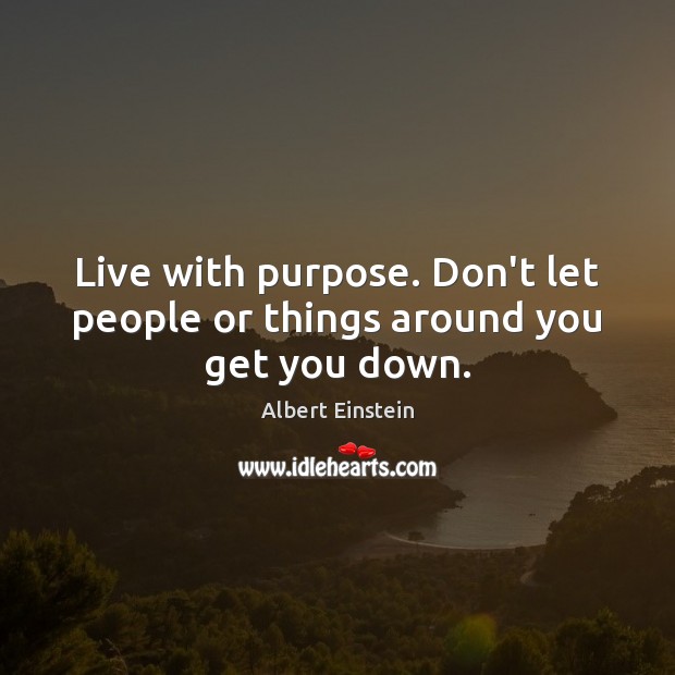 Live with purpose. Don’t let people or things around you get you down. Image