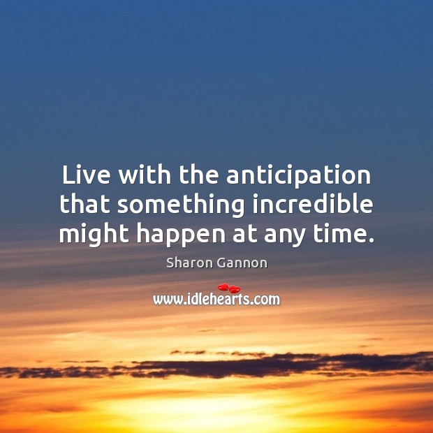 Live with the anticipation that something incredible might happen at any time. Image
