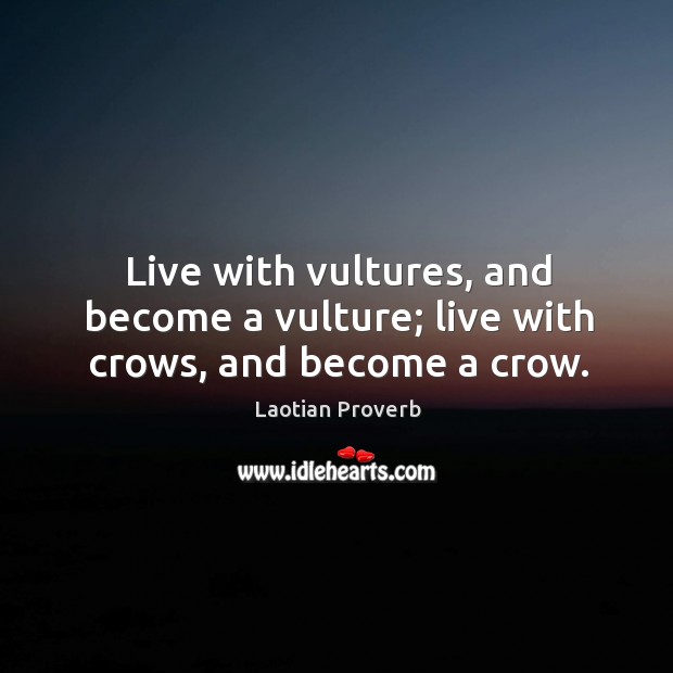 Live with vultures, and become a vulture; live with crows, and become a crow. Image