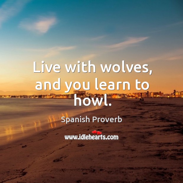 Live with wolves, and you learn to howl. 