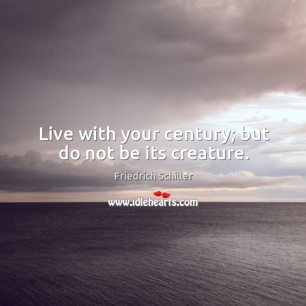 Live with your century; but do not be its creature. Friedrich Schiller Picture Quote