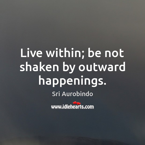 Live within; be not shaken by outward happenings. Sri Aurobindo Picture Quote