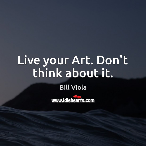 Live your Art. Don’t think about it. Bill Viola Picture Quote