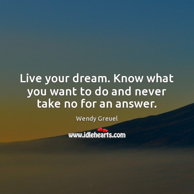 Live your dream. Know what you want to do and never take no for an answer. Image