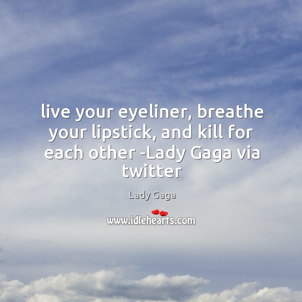 Live your eyeliner, breathe your lipstick, and kill for each other -Lady Gaga via twitter Lady Gaga Picture Quote