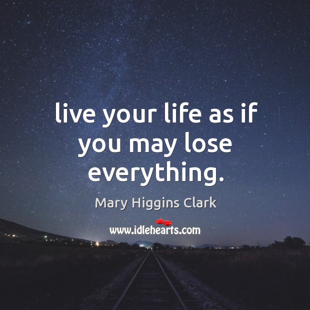Live your life as if you may lose everything. Mary Higgins Clark Picture Quote