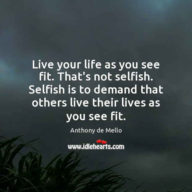 Live your life as you see fit. That’s not selfish. Selfish is Anthony de Mello Picture Quote