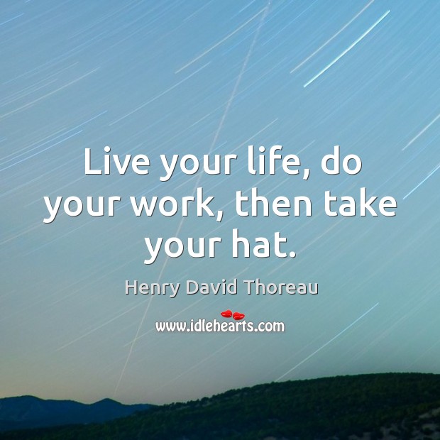 Live your life, do your work, then take your hat. Henry David Thoreau Picture Quote