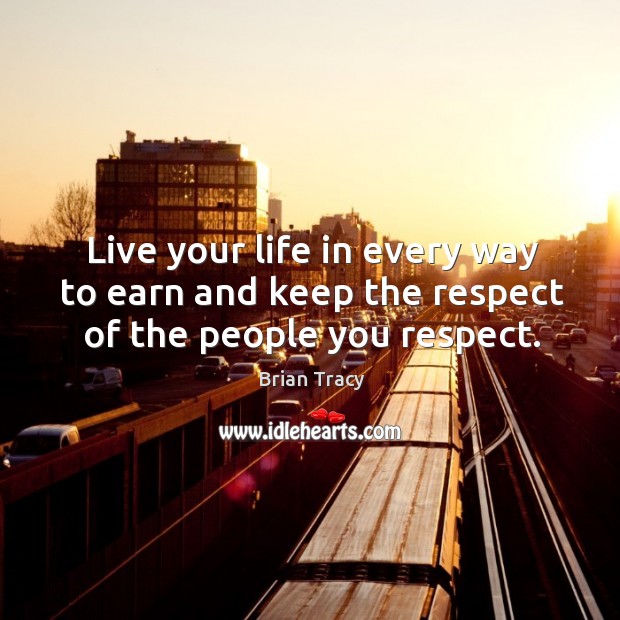 Live your life in every way to earn and keep the respect of the people you respect. Image