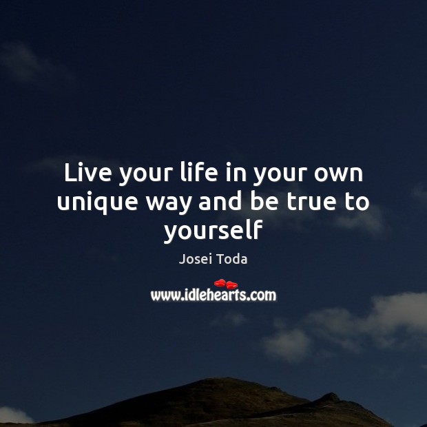 Live your life in your own unique way and be true to yourself Josei Toda Picture Quote