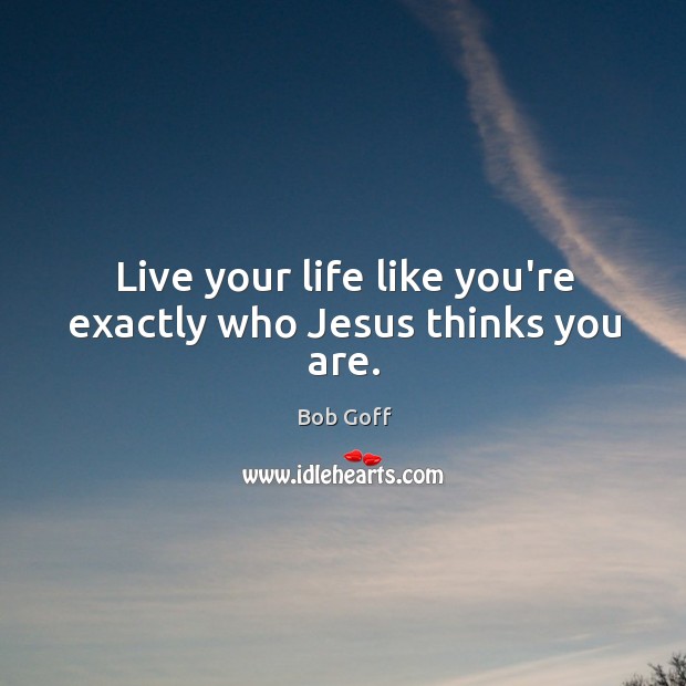 Live your life like you’re exactly who Jesus thinks you are. Bob Goff Picture Quote