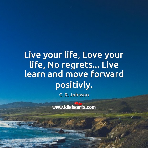 Live your life, Love your life, No regrets… Live learn and move forward positivly. C. R. Johnson Picture Quote