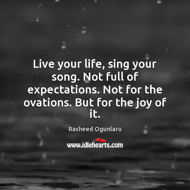 Live your life, sing your song. Not full of expectations. Not for Image