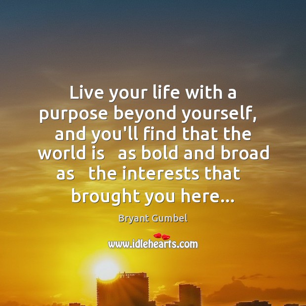 Live your life with a purpose beyond yourself,   and you’ll find that Bryant Gumbel Picture Quote