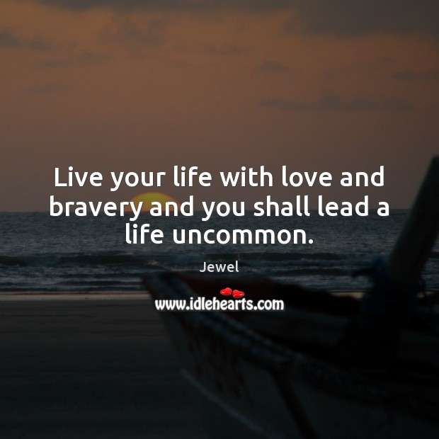 Live your life with love and bravery and you shall lead a life uncommon. Jewel Picture Quote