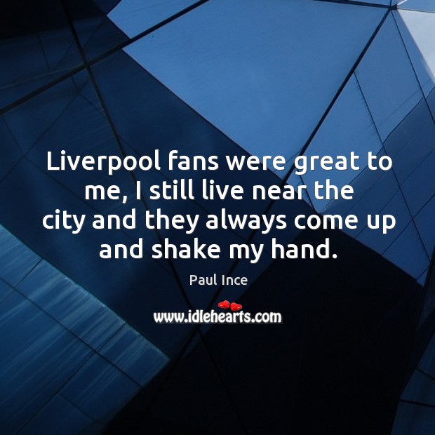 Liverpool fans were great to me, I still live near the city and they always come up and shake my hand. Paul Ince Picture Quote