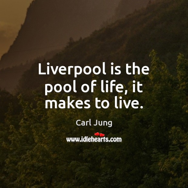 Liverpool is the pool of life, it makes to live. Carl Jung Picture Quote