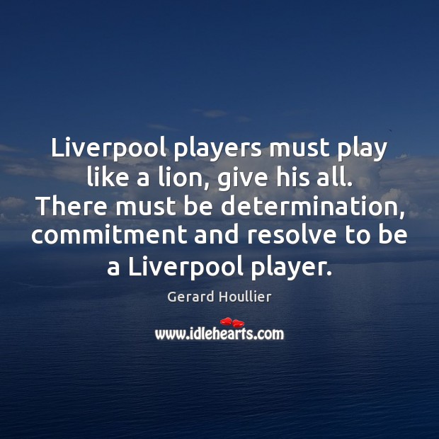 Liverpool players must play like a lion, give his all. There must Gerard Houllier Picture Quote