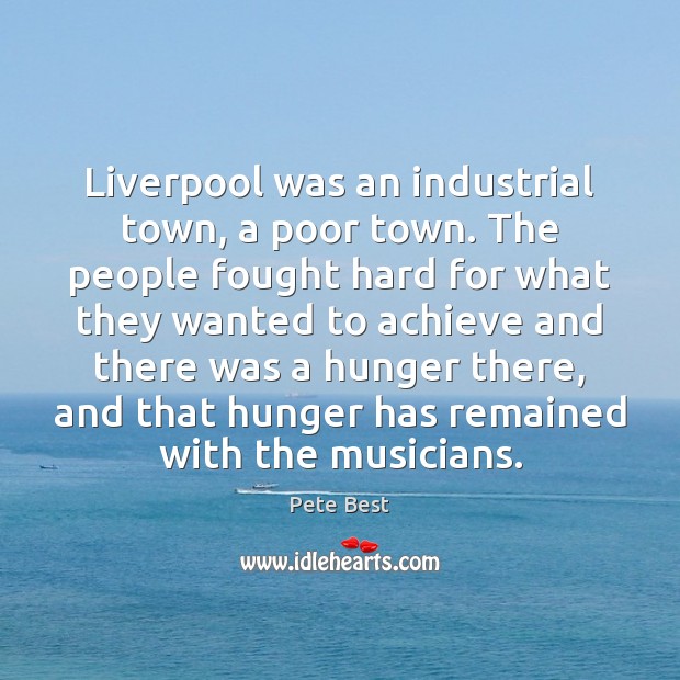 Liverpool was an industrial town, a poor town. The people fought hard Pete Best Picture Quote