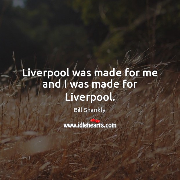 Liverpool was made for me and I was made for Liverpool. Bill Shankly Picture Quote