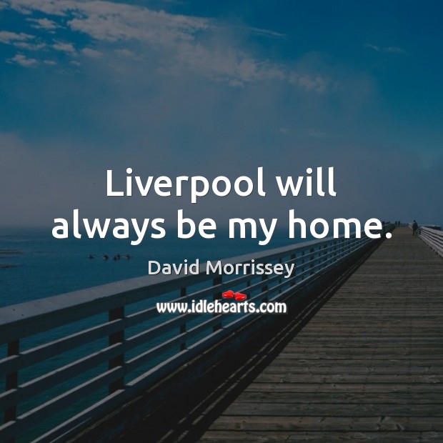 Liverpool will always be my home. David Morrissey Picture Quote