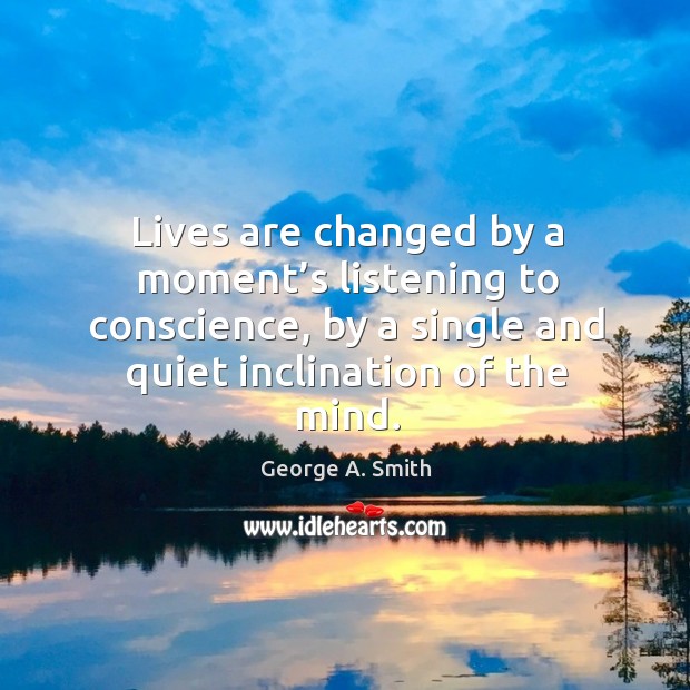 Lives are changed by a moment’s listening to conscience, by a single and quiet inclination of the mind. George A. Smith Picture Quote