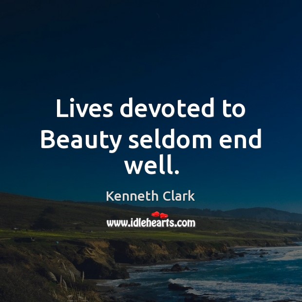 Lives devoted to Beauty seldom end well. Kenneth Clark Picture Quote