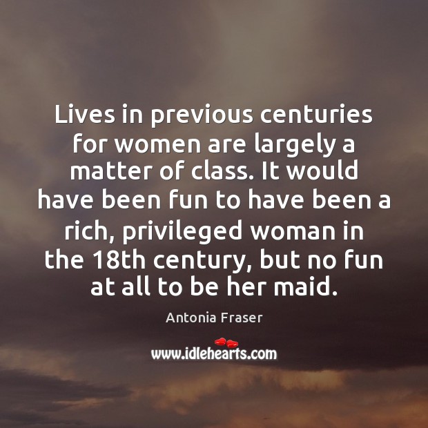 Lives in previous centuries for women are largely a matter of class. Antonia Fraser Picture Quote
