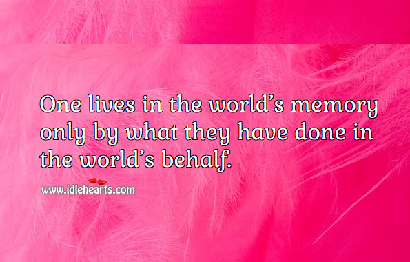 One lives in the world’s memory only by what they have done in the world’s behalf. Image
