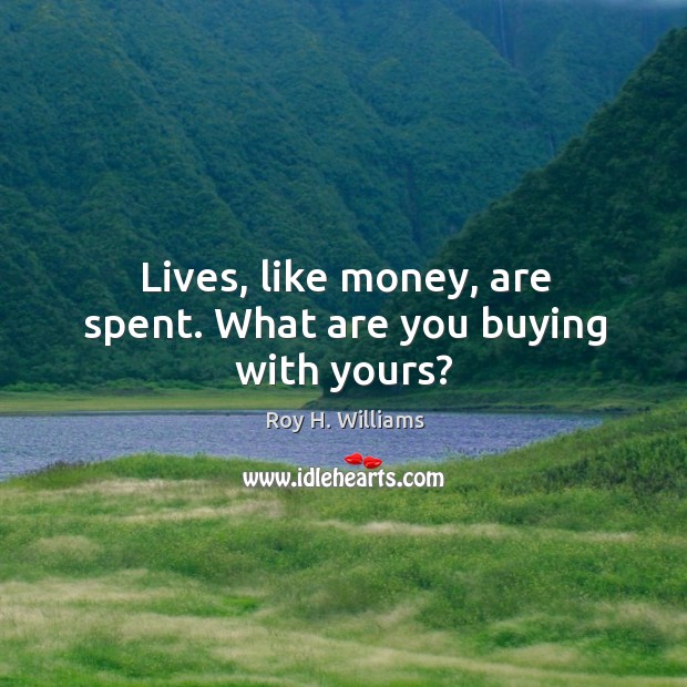 Lives, like money, are spent. What are you buying with yours? Roy H. Williams Picture Quote