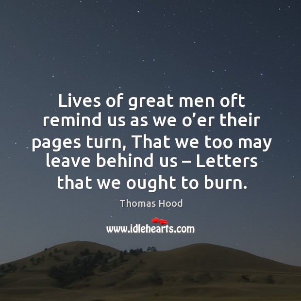 Lives of great men oft remind us as we o’er their pages turn, that we too may leave behind us – letters that we ought to burn. Thomas Hood Picture Quote