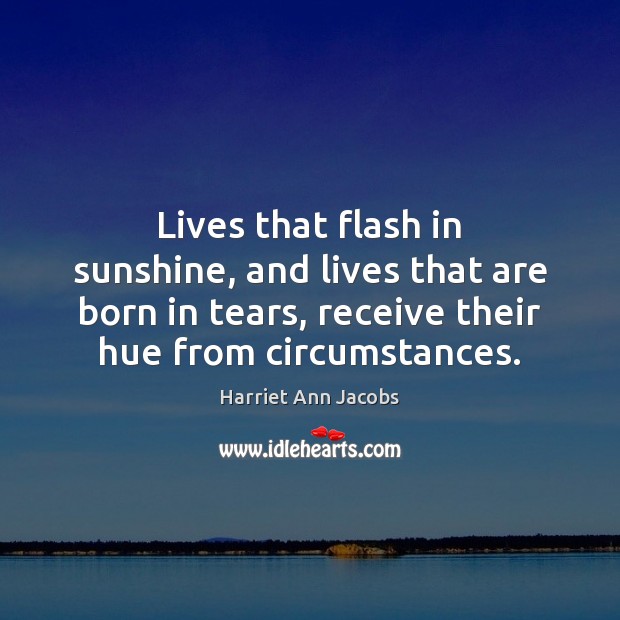 Lives that flash in sunshine, and lives that are born in tears, Harriet Ann Jacobs Picture Quote