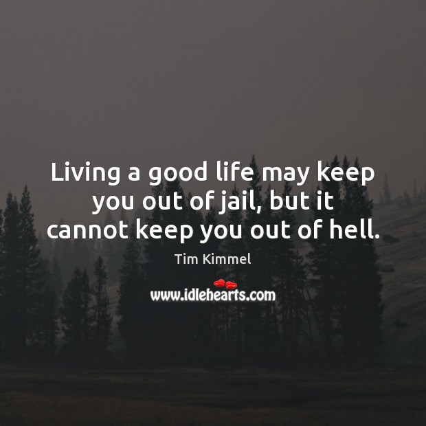 Living a good life may keep you out of jail, but it cannot keep you out of hell. Tim Kimmel Picture Quote