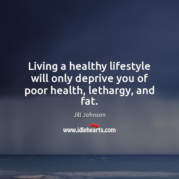 Living a healthy lifestyle will only deprive you of poor health, lethargy, and fat. Jill Johnson Picture Quote