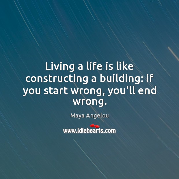 Living a life is like constructing a building: if you start wrong, you’ll end wrong. Image
